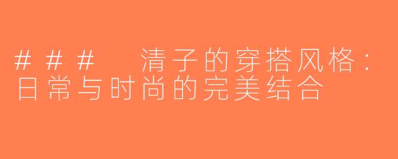 ### 清子的穿搭风格：日常与时尚的完美结合