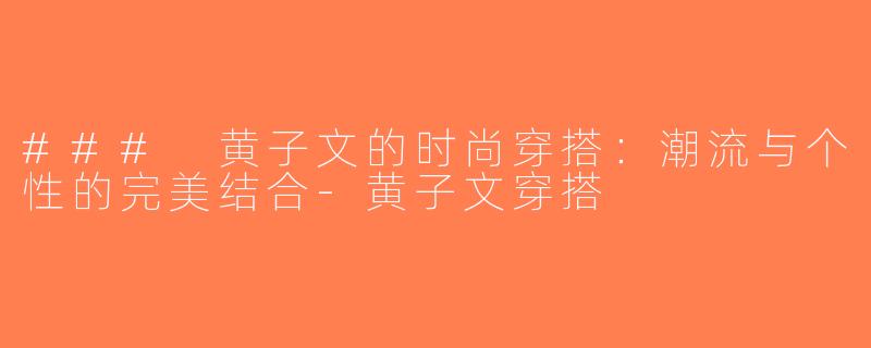 ### 黄子文的时尚穿搭：潮流与个性的完美结合-黄子文穿搭