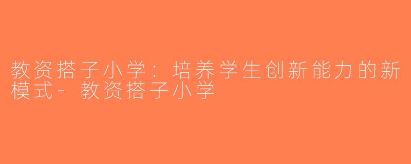 教资搭子小学：培养学生创新能力的新模式-教资搭子小学