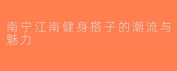南宁江南健身搭子的潮流与魅力