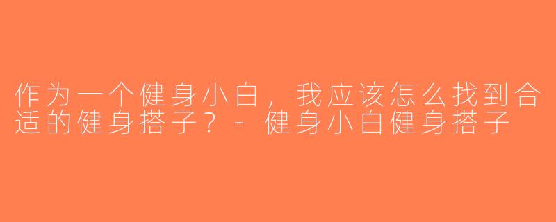 作为一个健身小白，我应该怎么找到合适的健身搭子？-健身小白健身搭子