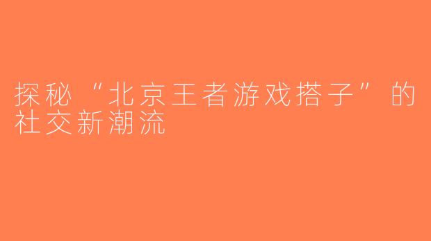 探秘“北京王者游戏搭子”的社交新潮流