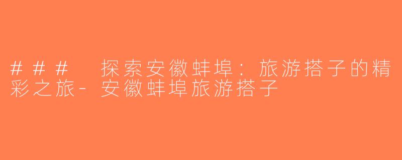 ### 探索安徽蚌埠：旅游搭子的精彩之旅-安徽蚌埠旅游搭子