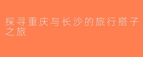 探寻重庆与长沙的旅行搭子之旅