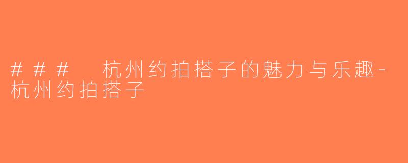 ### 杭州约拍搭子的魅力与乐趣-杭州约拍搭子