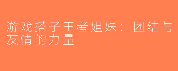 游戏搭子王者姐妹：团结与友情的力量