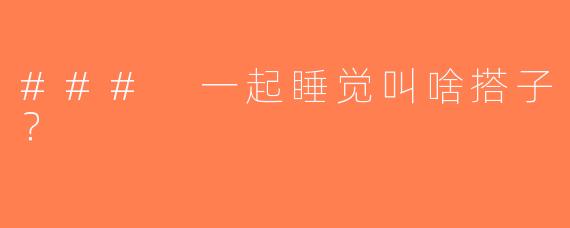 ### 一起睡觉叫啥搭子？