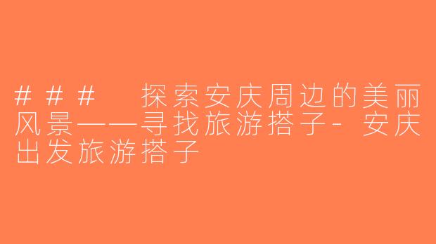 ### 探索安庆周边的美丽风景——寻找旅游搭子-安庆出发旅游搭子