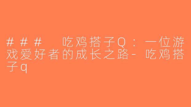 ### 吃鸡搭子Q：一位游戏爱好者的成长之路-吃鸡搭子q