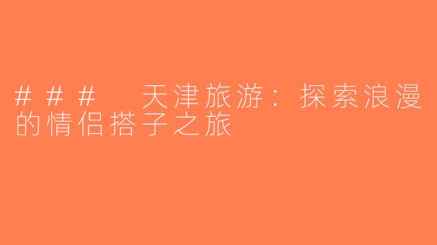 ### 天津旅游：探索浪漫的情侣搭子之旅
