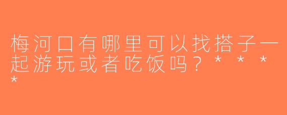 梅河口有哪里可以找搭子一起游玩或者吃饭吗？****