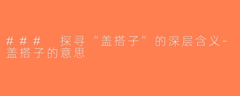 ### 探寻“盖搭子”的深层含义-盖搭子的意思