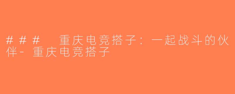 ### 重庆电竞搭子：一起战斗的伙伴-重庆电竞搭子