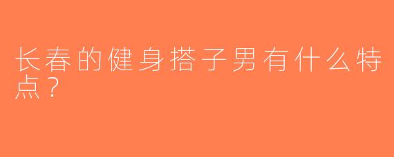 长春的健身搭子男有什么特点？  