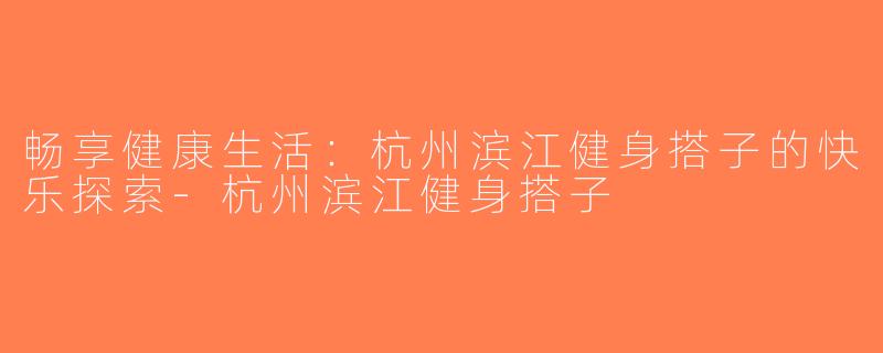 畅享健康生活：杭州滨江健身搭子的快乐探索-杭州滨江健身搭子