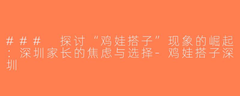 ### 探讨“鸡娃搭子”现象的崛起：深圳家长的焦虑与选择-鸡娃搭子深圳