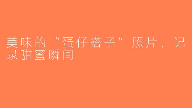 美味的“蛋仔搭子”照片，记录甜蜜瞬间