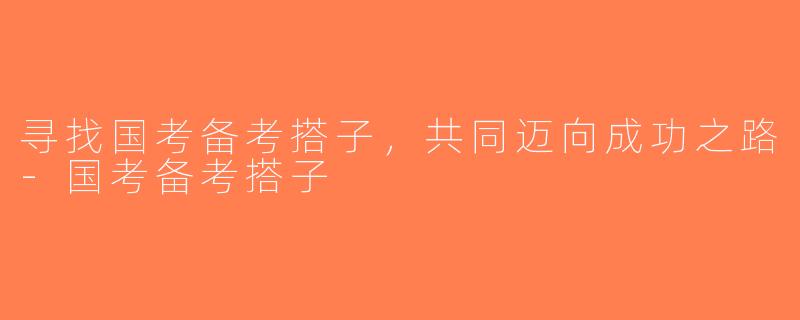 寻找国考备考搭子，共同迈向成功之路-国考备考搭子