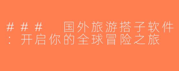 ### 国外旅游搭子软件：开启你的全球冒险之旅
