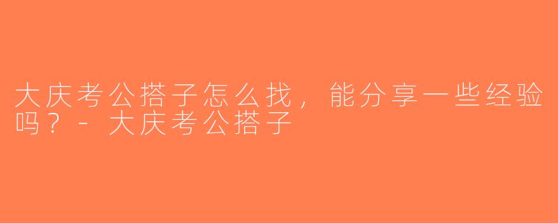 大庆考公搭子怎么找，能分享一些经验吗？-大庆考公搭子