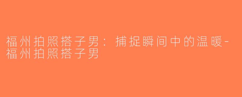 福州拍照搭子男：捕捉瞬间中的温暖-福州拍照搭子男