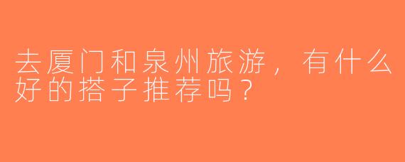 去厦门和泉州旅游，有什么好的搭子推荐吗？