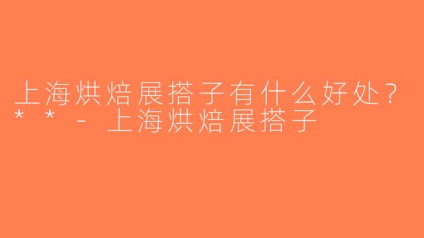 上海烘焙展搭子有什么好处？**-上海烘焙展搭子