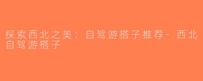 探索西北之美：自驾游搭子推荐-西北自驾游搭子