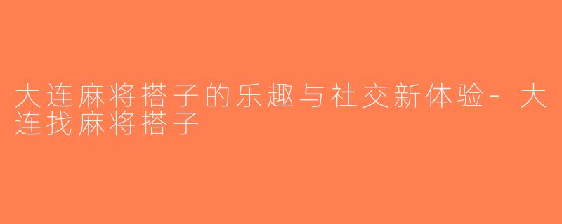 大连麻将搭子的乐趣与社交新体验-大连找麻将搭子