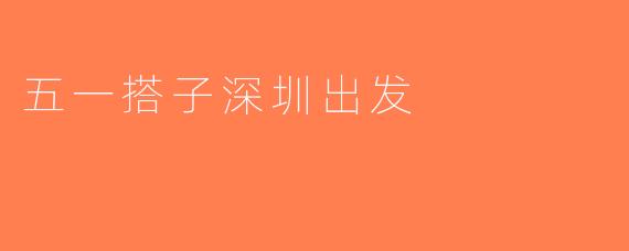 五一搭子深圳出发