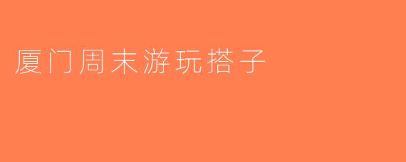 厦门周末游玩搭子