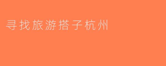 寻找旅游搭子杭州