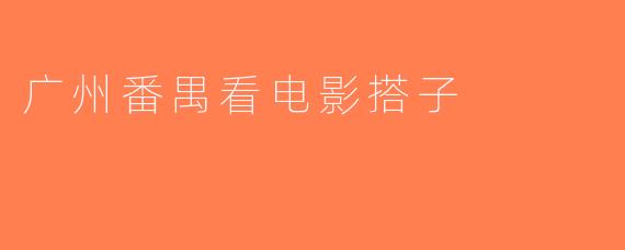 广州番禺看电影搭子