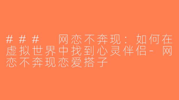 ### 网恋不奔现：如何在虚拟世界中找到心灵伴侣-网恋不奔现恋爱搭子