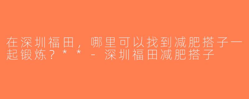 在深圳福田，哪里可以找到减肥搭子一起锻炼？**-深圳福田减肥搭子