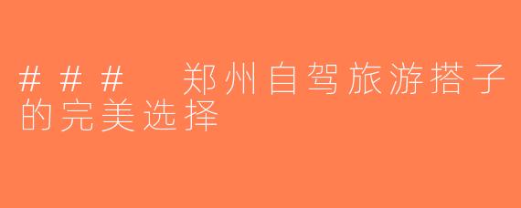 ### 郑州自驾旅游搭子的完美选择