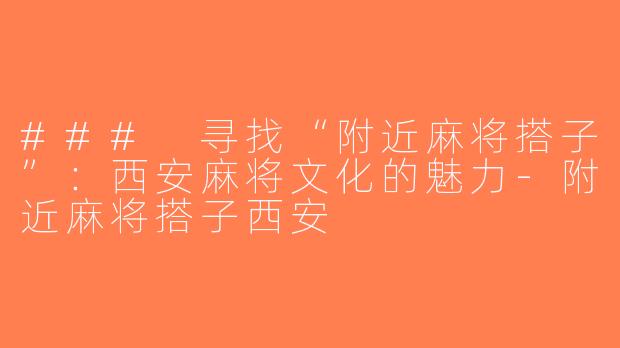 ### 寻找“附近麻将搭子”：西安麻将文化的魅力-附近麻将搭子西安