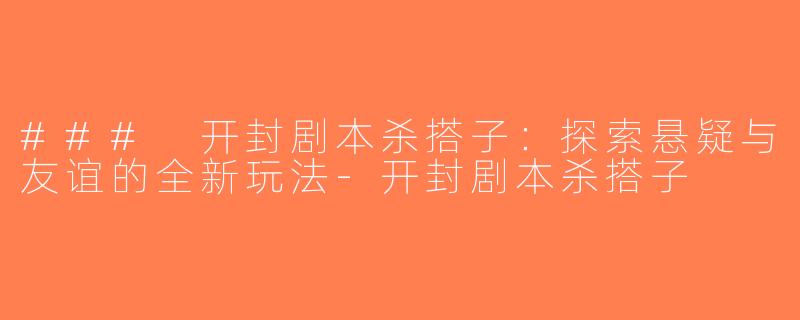 ### 开封剧本杀搭子：探索悬疑与友谊的全新玩法-开封剧本杀搭子