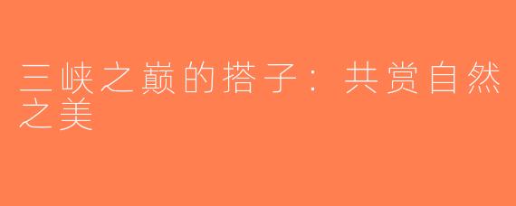 三峡之巅的搭子：共赏自然之美