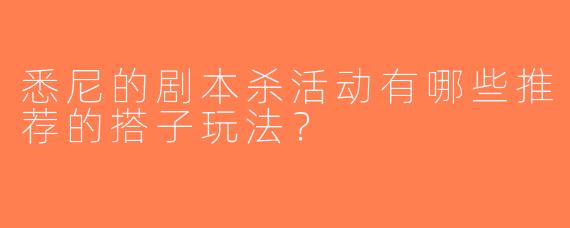 悉尼的剧本杀活动有哪些推荐的搭子玩法？ 