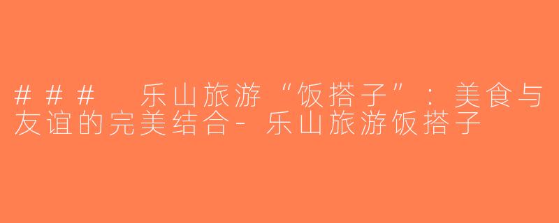 ### 乐山旅游“饭搭子”：美食与友谊的完美结合-乐山旅游饭搭子