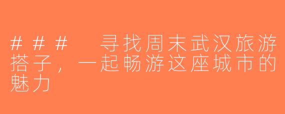 ### 寻找周末武汉旅游搭子，一起畅游这座城市的魅力