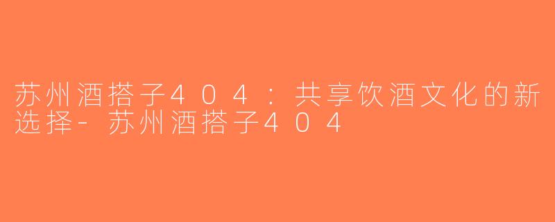 苏州酒搭子404：共享饮酒文化的新选择-苏州酒搭子404