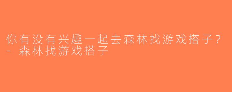 你有没有兴趣一起去森林找游戏搭子？-森林找游戏搭子