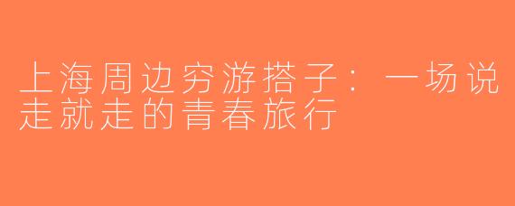 上海周边穷游搭子：一场说走就走的青春旅行