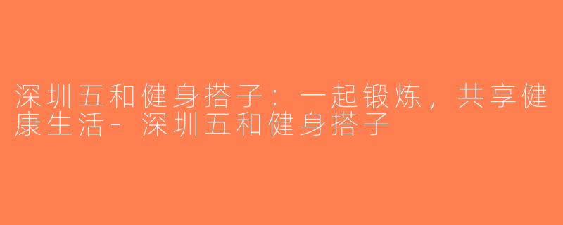 深圳五和健身搭子：一起锻炼，共享健康生活-深圳五和健身搭子
