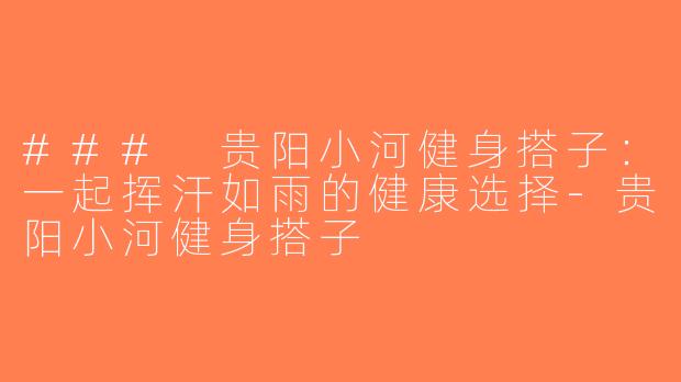 ### 贵阳小河健身搭子：一起挥汗如雨的健康选择-贵阳小河健身搭子