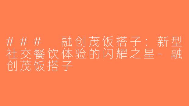 ### 融创茂饭搭子：新型社交餐饮体验的闪耀之星-融创茂饭搭子