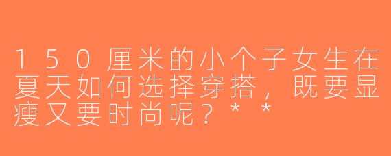 150厘米的小个子女生在夏天如何选择穿搭，既要显瘦又要时尚呢？**