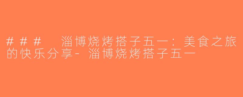 ### 淄博烧烤搭子五一：美食之旅的快乐分享-淄博烧烤搭子五一